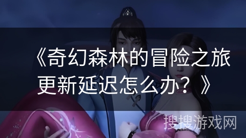 《奇幻森林的冒险之旅更新延迟怎么办？》