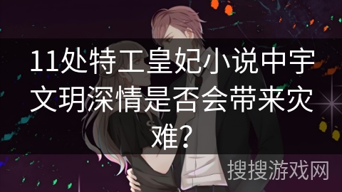 11处特工皇妃小说中宇文玥深情是否会带来灾难？