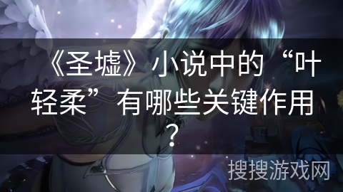 《圣墟》小说中的“叶轻柔”有哪些关键作用？