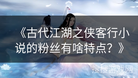 《古代江湖之侠客行小说的粉丝有啥特点？》