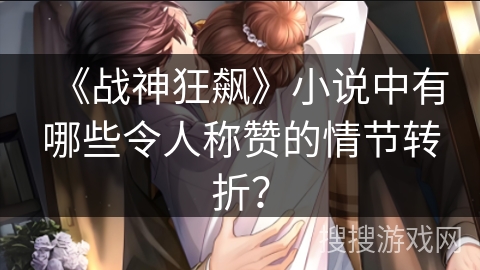 《战神狂飙》小说中有哪些令人称赞的情节转折？