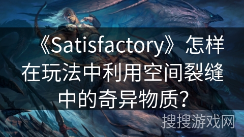《Satisfactory》怎样在玩法中利用空间裂缝中的奇异物质？