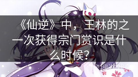 《仙逆》中，王林的之一次获得宗门赏识是什么时候？