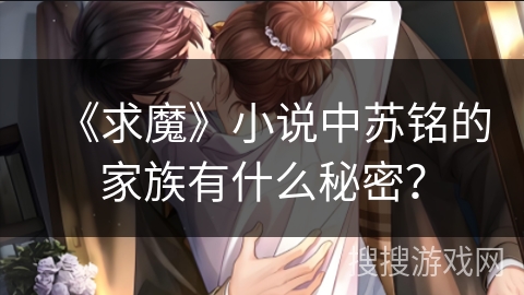 《求魔》小说中苏铭的家族有什么秘密？