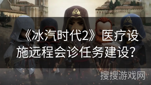 《冰汽时代2》医疗设施远程会诊任务建设？