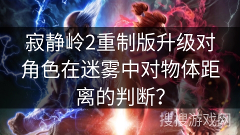 寂静岭2重制版升级对角色在迷雾中对物体距离的判断？