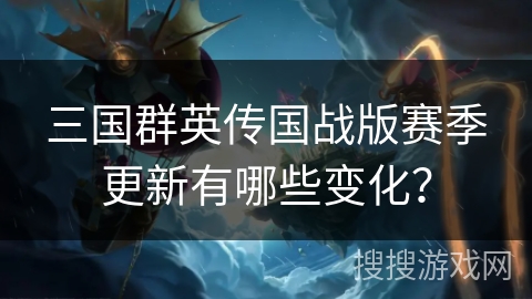 三国群英传国战版赛季更新有哪些变化？