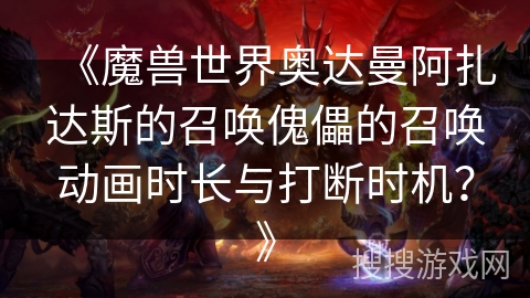 《魔兽世界奥达曼阿扎达斯的召唤傀儡的召唤动画时长与打断时机？》