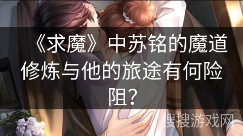 《求魔》中苏铭的魔道修炼与他的旅途有何险阻？