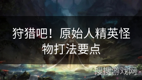 狩猎吧！原始人精英怪物打法要点