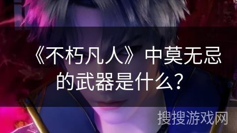 《不朽凡人》中莫无忌的武器是什么？