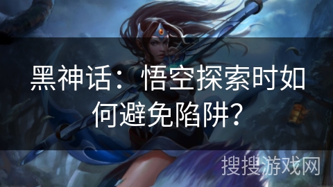 黑神话:悟空探索时如何避免陷阱? 黑神话:悟空探索时如何避免陷阱?