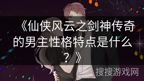 《仙侠风云之剑神传奇的男主性格特点是什么？》