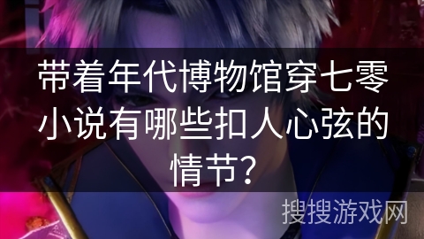 带着年代博物馆穿七零小说有哪些扣人心弦的情节？