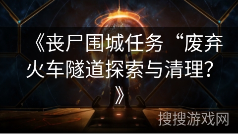 《丧尸围城任务“废弃火车隧道探索与清理？》