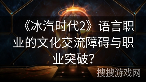 《冰汽时代2》语言职业的文化交流障碍与职业突破？