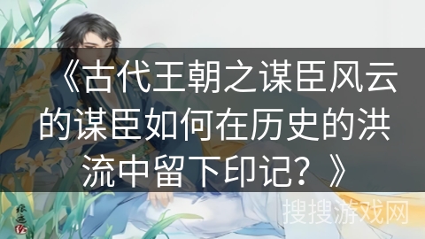 《古代王朝之谋臣风云的谋臣如何在历史的洪流中留下印记？》
