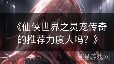 《仙侠世界之灵宠传奇的推荐力度大吗？》