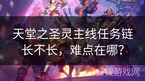 天堂之圣灵主线任务链长不长，难点在哪？