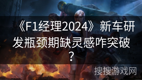 《F1经理2024》新车研发瓶颈期缺灵感咋突破？