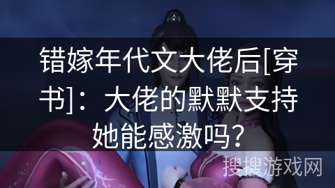 错嫁年代文大佬后[穿书]：大佬的默默支持她能感激吗？