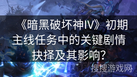 《暗黑破坏神IV》初期主线任务中的关键剧情抉择及其影响？