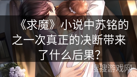 《求魔》小说中苏铭的之一次真正的决断带来了什么后果？