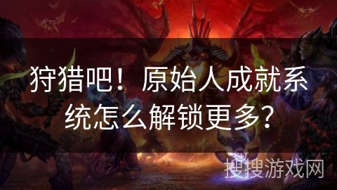 狩猎吧！原始人成就系统怎么解锁更多？