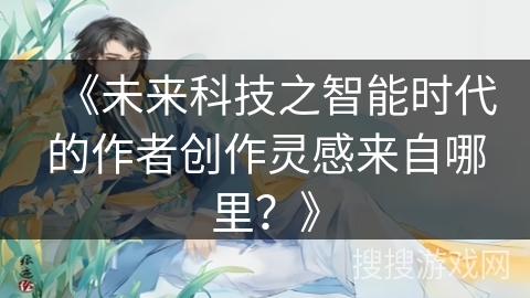 《未来科技之智能时代的作者创作灵感来自哪里？》