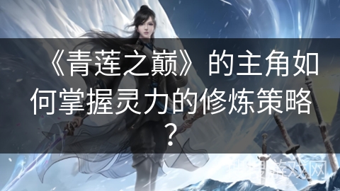 《青莲之巅》的主角如何掌握灵力的修炼策略？