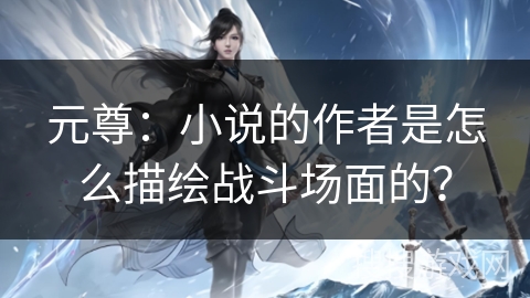 元尊：小说的作者是怎么描绘战斗场面的？