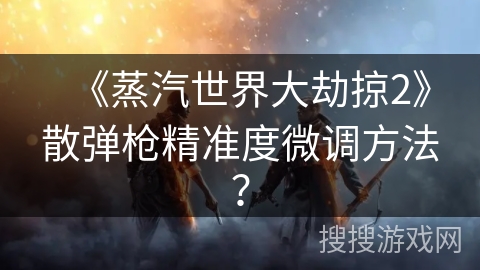 《蒸汽世界大劫掠2》散弹枪精准度微调方法？