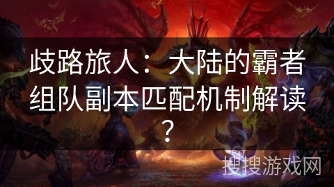 歧路旅人：大陆的霸者组队副本匹配机制解读？