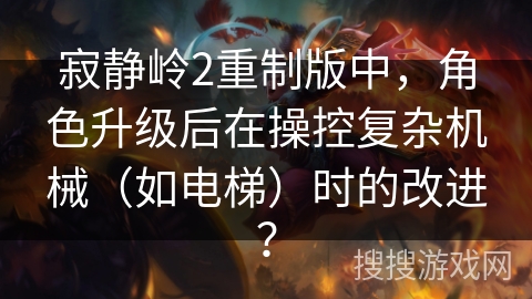 寂静岭2重制版中，角色升级后在操控复杂机械（如电梯）时的改进？