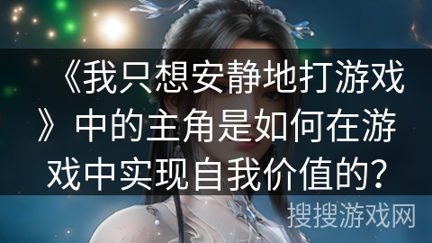 《我只想安静地打游戏》中的主角是如何在游戏中实现自我价值的？