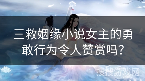 三救姻缘小说女主的勇敢行为令人赞赏吗？