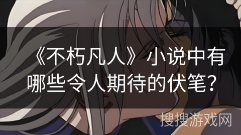 《不朽凡人》小说中有哪些令人期待的伏笔？