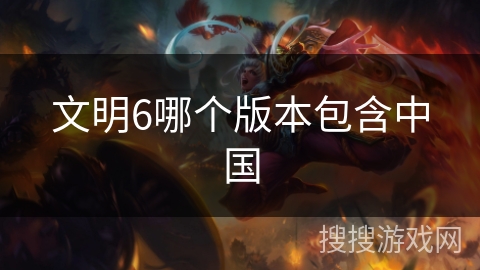 文明6哪个版本包含中国