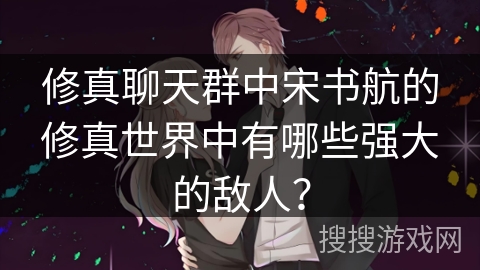 修真聊天群中宋书航的修真世界中有哪些强大的敌人？