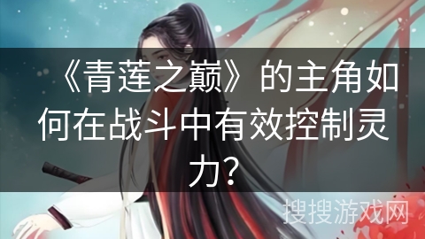 《青莲之巅》的主角如何在战斗中有效控制灵力？