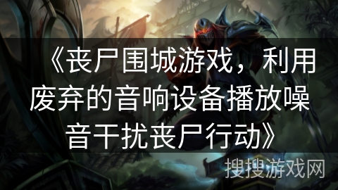 《丧尸围城游戏，利用废弃的音响设备播放噪音干扰丧尸行动》