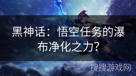 黑神话：悟空任务的瀑布净化之力？