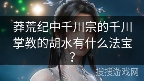 莽荒纪中千川宗的千川掌教的胡水有什么法宝? 莽荒纪中千川宗的千川掌教的胡水有什么法宝?