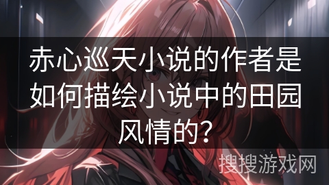 赤心巡天小说的作者是如何描绘小说中的田园风情的？