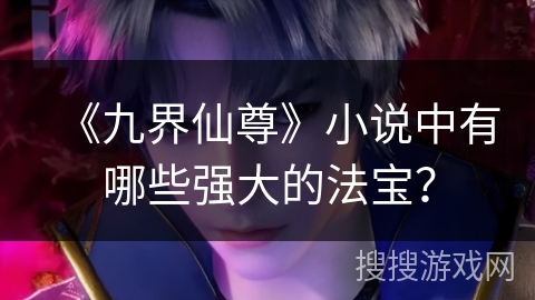 《九界仙尊》小说中有哪些强大的法宝？