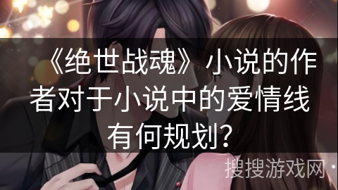 《绝世战魂》小说的作者对于小说中的爱情线有何规划? 《绝世战魂》小说的作者对于小说中的爱情线有何规划?