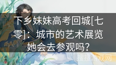 下乡妹妹高考回城[七零]：城市的艺术展览她会去参观吗？