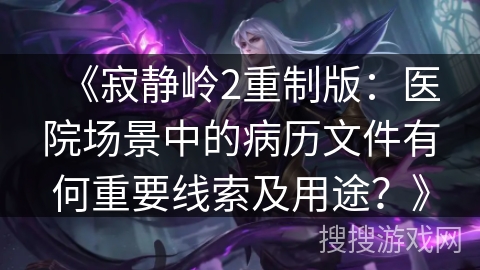 《寂静岭2重制版：医院场景中的病历文件有何重要线索及用途？》