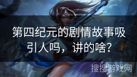 第四纪元的剧情故事吸引人吗,讲的啥? 第四纪元的剧情故事吸引人吗,讲的啥?