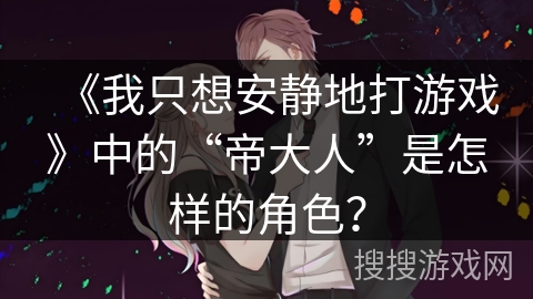 《我只想安静地打游戏》中的“帝大人”是怎样的角色？